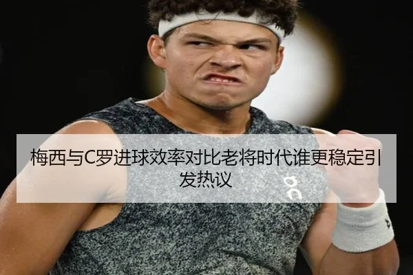 梅西与C罗进球效率对比老将时代谁更稳定引发热议