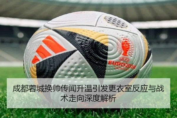 成都蓉城换帅传闻升温引发更衣室反应与战术走向深度解析