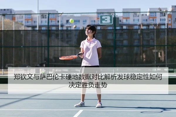 郑钦文与萨巴伦卡硬地数据对比解析发球稳定性如何决定胜负走势