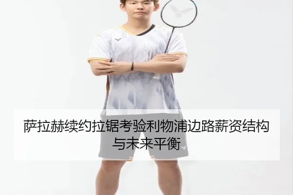 萨拉赫续约拉锯考验利物浦边路薪资结构与未来平衡